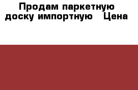 Продам паркетную доску импортную › Цена ­ 5 000 - Хабаровский край, Хабаровск г. Строительство и ремонт » Материалы   